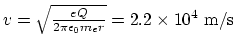 $v = \sqrt{eQ\over 2\pi \epsilon_0 m_e r} = 2.2\times 10^4 ~\rm m/s$