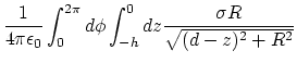 $\displaystyle {1\over 4\pi \epsilon_0}\int_0^{2\pi} d\phi\int_{-h}^0 dz{
\sigma R \over \sqrt{ (d-z)^2 +R^2}}$