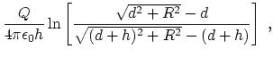 $\displaystyle {Q\over 4\pi \epsilon_0 h } \ln \left[ { \sqrt{ d^2+R^2} -d \over
\sqrt{(d+h)^2 +R^2} -(d+h)} \right]~,$