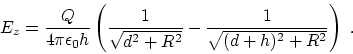 \begin{displaymath}
E_z = {Q\over 4\pi \epsilon_0 h } \left( {1\over \sqrt{d^2+R^2} }
-{1\over \sqrt{(d+h)^2+R^2}} \right)~.
\end{displaymath}
