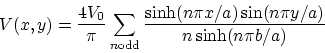 \begin{displaymath}V(x,y) = {4V_0 \over \pi } \sum_{n \rm odd} { \sinh (n\pi x/a) \sin
(n\pi y/a) \over n \sinh (n\pi b/a) } \end{displaymath}