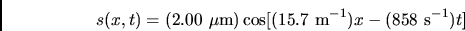 \begin{displaymath}s (x,t) = (2.00  {\rm\mu m})\cos [ ( 15.7  {\rm m^{-1}})x -
(858 {\rm s^{-1}})t]\end{displaymath}